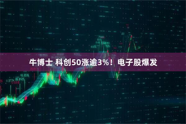 牛博士 科创50涨逾3%！电子股爆发
