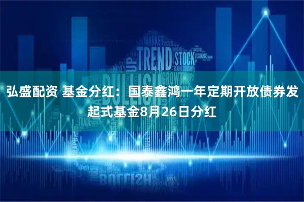 弘盛配资 基金分红：国泰鑫鸿一年定期开放债券发起式基金8月26日分红