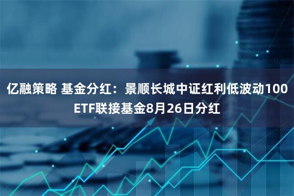 亿融策略 基金分红：景顺长城中证红利低波动100ETF联接基金8月26日分红