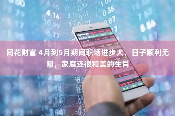 同花财富 4月到5月期间职场进步大，日子顺利无阻，家庭还很和美的生肖