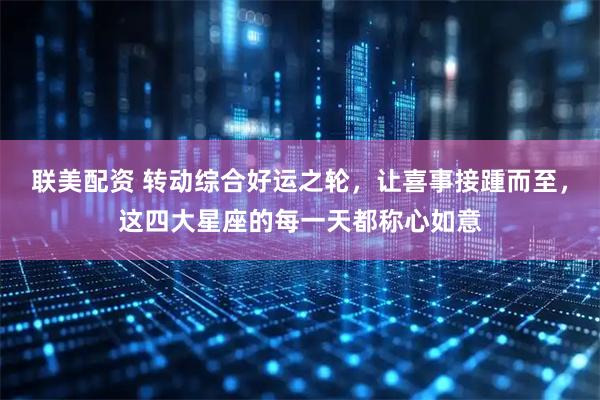 联美配资 转动综合好运之轮，让喜事接踵而至，这四大星座的每一天都称心如意