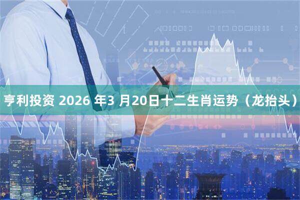 亨利投资 2026 年3 月20日十二生肖运势（龙抬头）