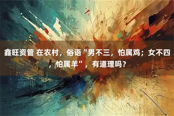 鑫旺资管 在农村，俗语“男不三，怕属鸡；女不四，怕属羊”，有道理吗？