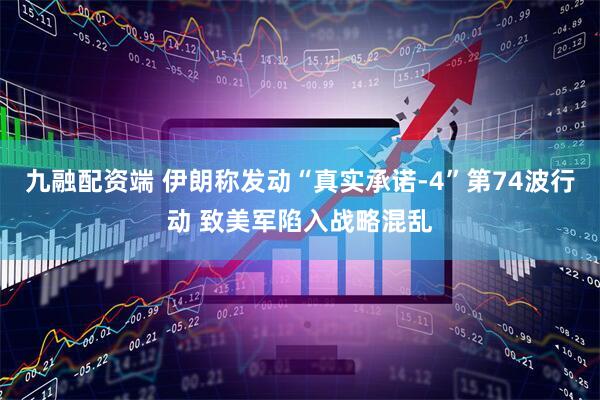 九融配资端 伊朗称发动“真实承诺-4”第74波行动 致美军陷入战略混乱
