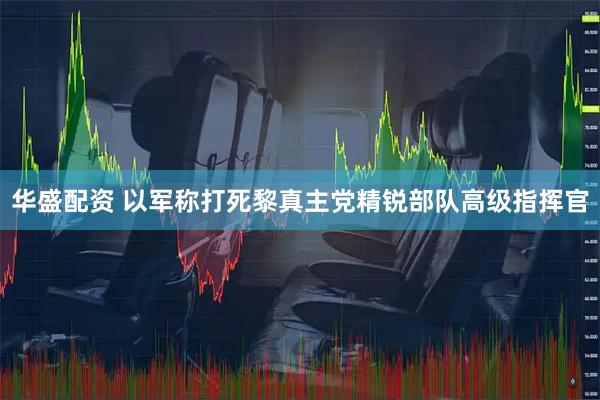 华盛配资 以军称打死黎真主党精锐部队高级指挥官