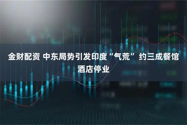 金财配资 中东局势引发印度“气荒” 约三成餐馆酒店停业