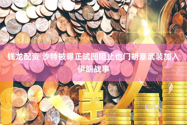 钱龙配资 沙特被曝正试图阻止也门胡塞武装加入伊朗战事
