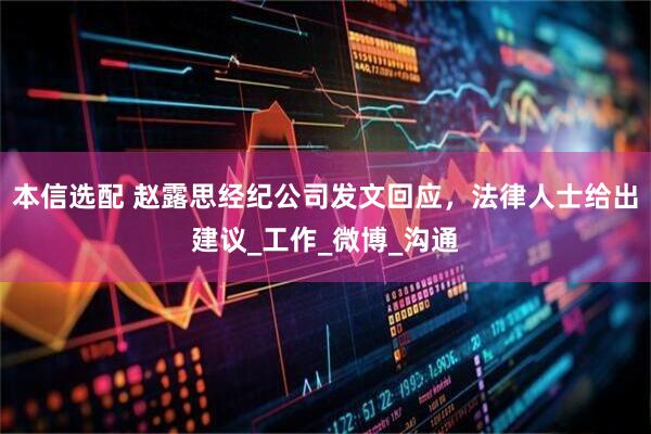 本信选配 赵露思经纪公司发文回应，法律人士给出建议_工作_微博_沟通