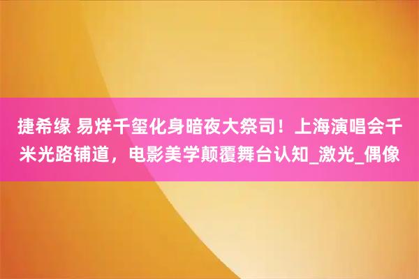 捷希缘 易烊千玺化身暗夜大祭司！上海演唱会千米光路铺道，电影美学颠覆舞台认知_激光_偶像