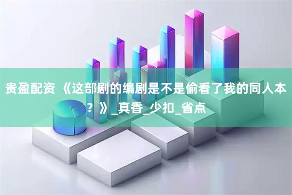 贵盈配资 《这部剧的编剧是不是偷看了我的同人本？》_真香_少扣_省点