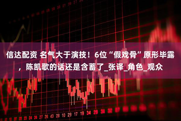 信达配资 名气大于演技！6位“假戏骨”原形毕露，陈凯歌的话还是含蓄了_张译_角色_观众