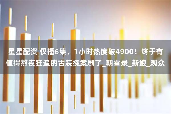 星星配资 仅播6集，1小时热度破4900！终于有值得熬夜狂追的古装探案剧了_朝雪录_新娘_观众
