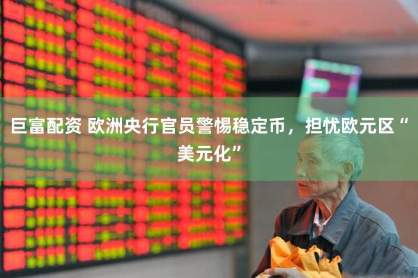巨富配资 欧洲央行官员警惕稳定币，担忧欧元区“美元化”