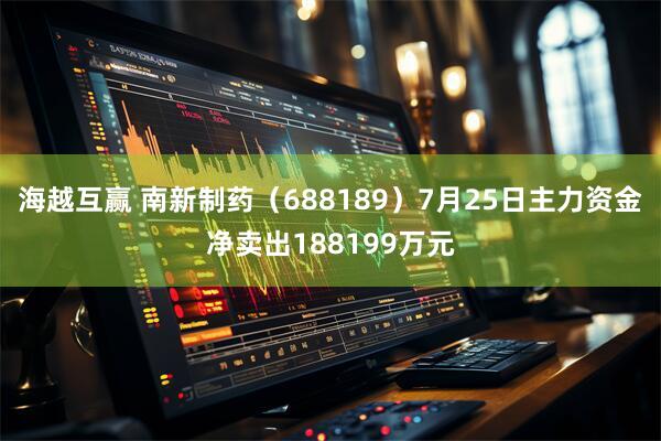 海越互赢 南新制药（688189）7月25日主力资金净卖出188199万元
