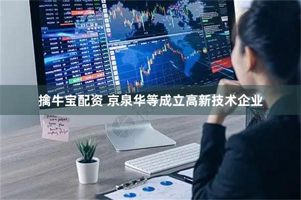 擒牛宝配资 京泉华等成立高新技术企业