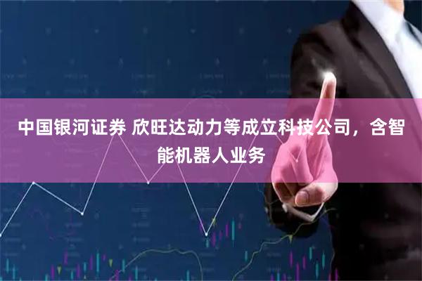 中国银河证券 欣旺达动力等成立科技公司，含智能机器人业务