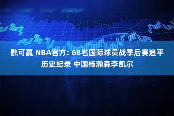 融可赢 NBA官方: 68名国际球员战季后赛追平历史纪录 中国杨瀚森李凯尔
