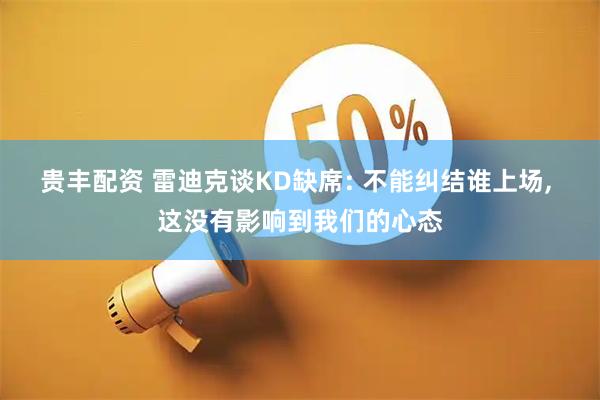 贵丰配资 雷迪克谈KD缺席: 不能纠结谁上场, 这没有影响到我们的心态