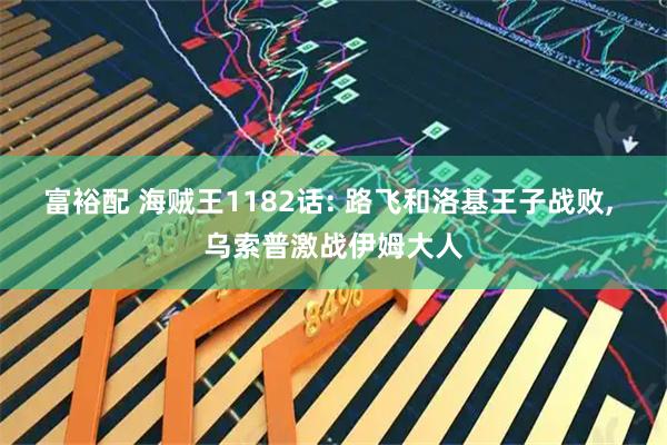 富裕配 海贼王1182话: 路飞和洛基王子战败, 乌索普激战伊姆大人