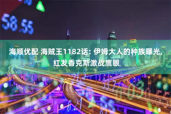 海顺优配 海贼王1182话: 伊姆大人的种族曝光, 红发香克斯激战鹰眼