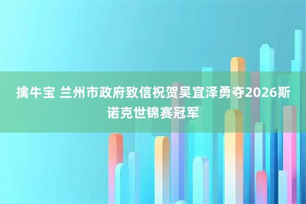 擒牛宝 兰州市政府致信祝贺吴宜泽勇夺2026斯诺克世锦赛冠军