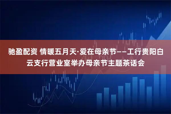驰盈配资 情暖五月天·爱在母亲节——工行贵阳白云支行营业室举办母亲节主题茶话会