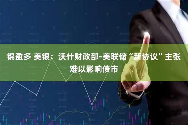 锦盈多 美银：沃什财政部-美联储“新协议”主张难以影响债市