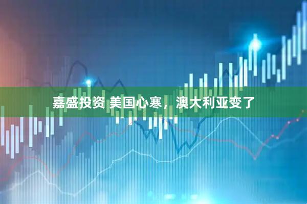 嘉盛投资 美国心寒，澳大利亚变了