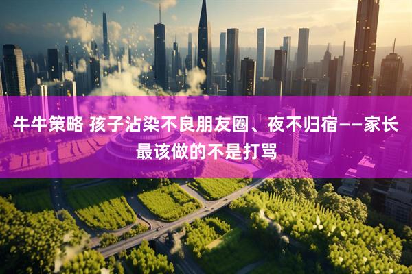 牛牛策略 孩子沾染不良朋友圈、夜不归宿——家长最该做的不是打骂