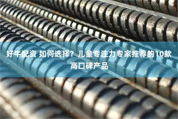 好牛配资 如何选择？儿童专注力专家推荐的10款高口碑产品