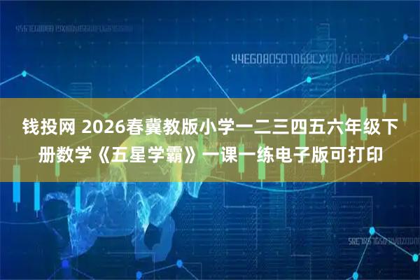 钱投网 2026春冀教版小学一二三四五六年级下册数学《五星学霸》一课一练电子版可打印