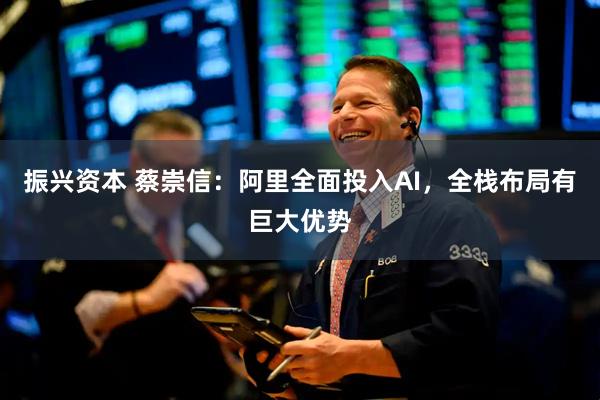 振兴资本 蔡崇信：阿里全面投入AI，全栈布局有巨大优势