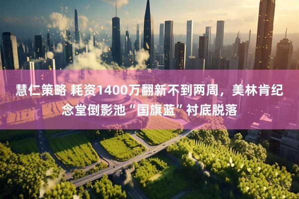 慧仁策略 耗资1400万翻新不到两周，美林肯纪念堂倒影池“国旗蓝”衬底脱落