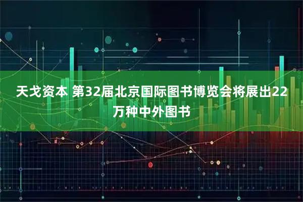 天戈资本 第32届北京国际图书博览会将展出22万种中外图书