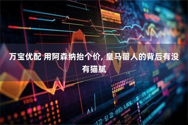 万宝优配 用阿森纳抬个价, 皇马留人的背后有没有猫腻