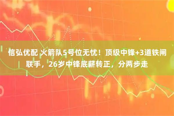 信弘优配 火箭队5号位无忧！顶级中锋+3道铁闸联手，26岁中锋底薪转正，分两步走