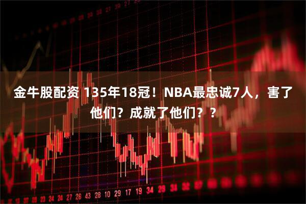 金牛股配资 135年18冠！NBA最忠诚7人，害了他们？成就了他们？？