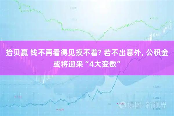 拾贝赢 钱不再看得见摸不着? 若不出意外, 公积金或将迎来“4大变数”