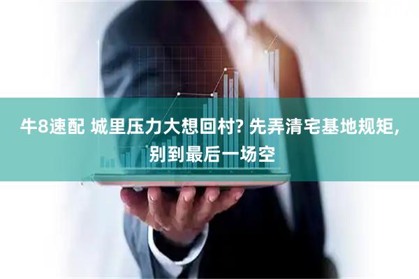 牛8速配 城里压力大想回村? 先弄清宅基地规矩, 别到最后一场空