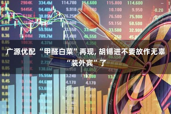 广源优配 “甲醛白菜”再现, 胡锡进不要故作无辜“装外宾”了