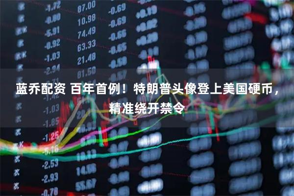 蓝乔配资 百年首例！特朗普头像登上美国硬币，精准绕开禁令